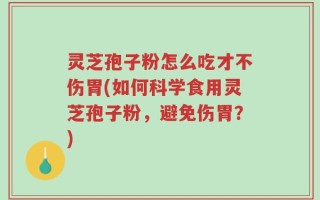灵芝孢子粉怎么吃才不伤胃(如何科学食用灵芝孢子粉，避免伤胃？)