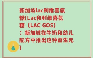 新加坡lac利维喜氨糖(Lac和利维喜氨糖（LAC GOS）：新加坡在牛奶和幼儿配方中推出这种益生元)