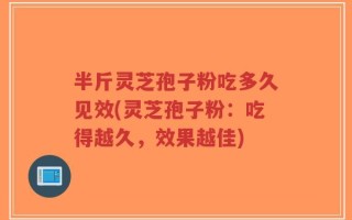半斤灵芝孢子粉吃多久见效(灵芝孢子粉：吃得越久，效果越佳)
