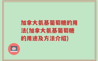 加拿大氨基葡萄糖的用法(加拿大氨基葡萄糖的用途及方法介绍)