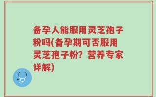 备孕人能服用灵芝孢子粉吗(备孕期可否服用灵芝孢子粉？营养专家详解)
