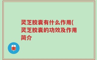 灵芝胶囊有什么作用(灵芝胶囊的功效及作用简介