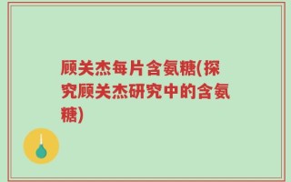 顾关杰每片含氨糖(探究顾关杰研究中的含氨糖)