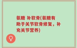 氨糖 补软骨(氨糖有助于关节软骨修复，补充关节营养)