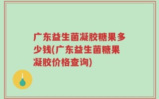 广东益生菌凝胶糖果多少钱(广东益生菌糖果凝胶价格查询)