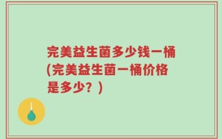 完美益生菌多少钱一桶(完美益生菌一桶价格是多少？)