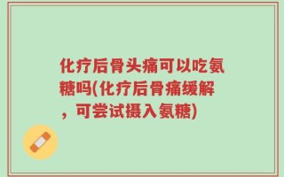 化疗后骨头痛可以吃氨糖吗(化疗后骨痛缓解，可尝试摄入氨糖)