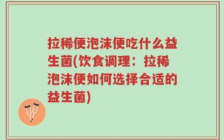 拉稀便泡沫便吃什么益生菌(饮食调理：拉稀泡沫便如何选择合适的益生菌)