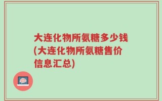 大连化物所氨糖多少钱(大连化物所氨糖售价信息汇总)