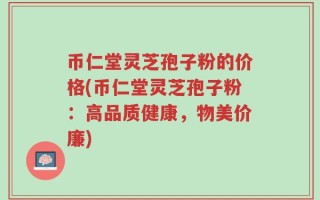 币仁堂灵芝孢子粉的价格(币仁堂灵芝孢子粉：高品质健康，物美价廉)