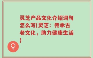 灵芝产品文化介绍词句怎么写(灵芝：传承古老文化，助力健康生活)