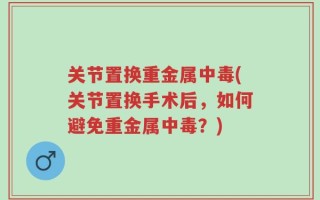 关节置换重金属中毒(关节置换手术后，如何避免重金属中毒？)