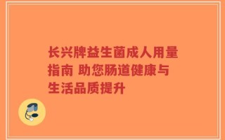 长兴牌益生菌成人用量指南 助您肠道健康与生活品质提升