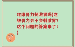 吃维骨力刺激胃吗(吃维骨力会不会刺激胃？这个问题的答案来了！)