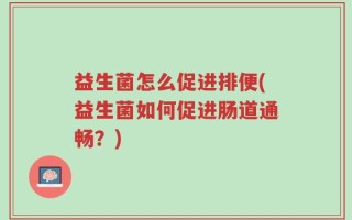 益生菌怎么促进排便(益生菌如何促进肠道通畅？)