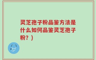 灵芝孢子粉品鉴方法是什么如何品鉴灵芝孢子粉？)