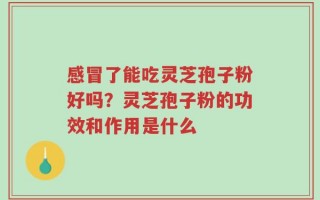 感冒了能吃灵芝孢子粉好吗？灵芝孢子粉的功效和作用是什么