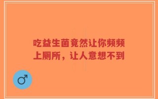 吃益生菌竟然让你频频上厕所，让人意想不到