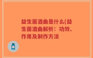 益生菌酒曲是什么(益生菌酒曲解析：功效、作用及制作方法