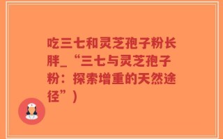 吃三七和灵芝孢子粉长胖_“三七与灵芝孢子粉：探索增重的天然途径”)