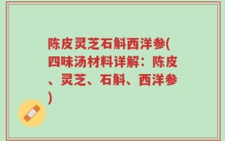 陈皮灵芝石斛西洋参(四味汤材料详解：陈皮、灵芝、石斛、西洋参)