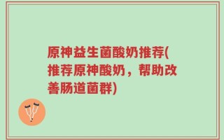 原神益生菌酸奶推荐(推荐原神酸奶，帮助改善肠道菌群)