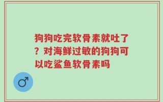 狗狗吃完软骨素就吐了？对海鲜过敏的狗狗可以吃鲨鱼软骨素吗