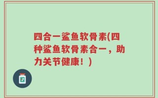 四合一鲨鱼软骨素(四种鲨鱼软骨素合一，助力关节健康！)