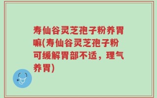 寿仙谷灵芝孢子粉养胃嘛(寿仙谷灵芝孢子粉可缓解胃部不适，理气养胃)