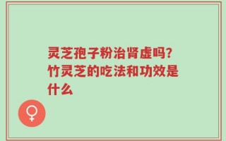 灵芝孢子粉治肾虚吗？竹灵芝的吃法和功效是什么