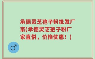 承德灵芝孢子粉批发厂家(承德灵芝孢子粉厂家直供，价格优惠！)