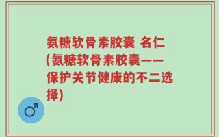 氨糖软骨素胶囊 名仁(氨糖软骨素胶囊——保护关节健康的不二选择)