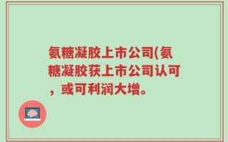 氨糖凝胶上市公司(氨糖凝胶获上市公司认可，或可利润大增。