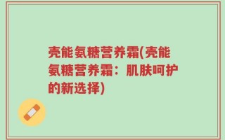 壳能氨糖营养霜(壳能氨糖营养霜：肌肤呵护的新选择)