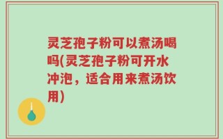 灵芝孢子粉可以煮汤喝吗(灵芝孢子粉可开水冲泡，适合用来煮汤饮用)
