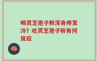 喝灵芝孢子粉浑身疼发冷？吃灵芝孢子粉有何反应