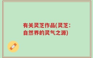 有关灵芝作品(灵芝：自然界的灵气之源)