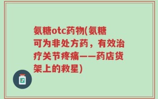 氨糖otc药物(氨糖可为非处方药，有效治疗关节疼痛——药店货架上的救星)