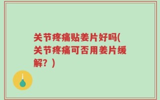 关节疼痛贴姜片好吗(关节疼痛可否用姜片缓解？)