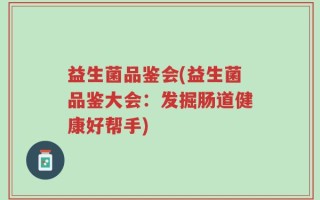 益生菌品鉴会(益生菌品鉴大会：发掘肠道健康好帮手)