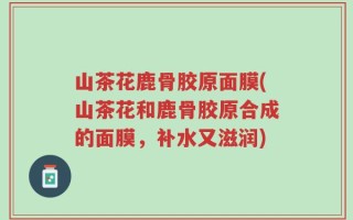 山茶花鹿骨胶原面膜(山茶花和鹿骨胶原合成的面膜，补水又滋润)