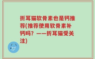 折耳猫软骨素也是钙推荐(推荐使用软骨素补钙吗？——折耳猫受关注)