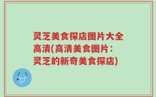 灵芝美食探店图片大全高清(高清美食图片：灵芝的新奇美食探店)