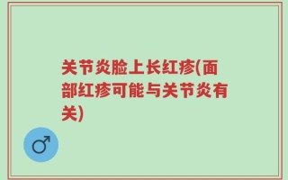 关节炎脸上长红疹(面部红疹可能与关节炎有关)
