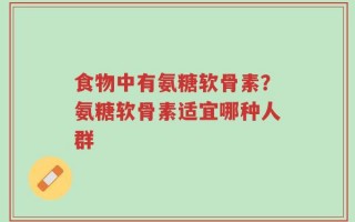 食物中有氨糖软骨素？氨糖软骨素适宜哪种人群