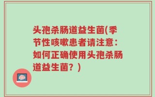 头孢杀肠道益生菌(季节性咳嗽患者请注意：如何正确使用头孢杀肠道益生菌？)