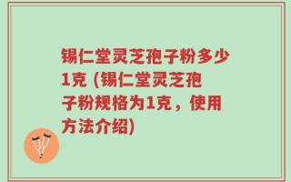锡仁堂灵芝孢子粉多少1克 (锡仁堂灵芝孢子粉规格为1克，使用方法介绍)
