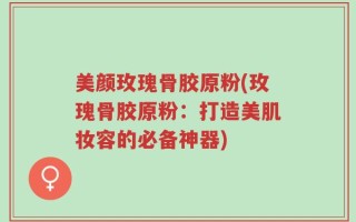 美颜玫瑰骨胶原粉(玫瑰骨胶原粉：打造美肌妆容的必备神器)