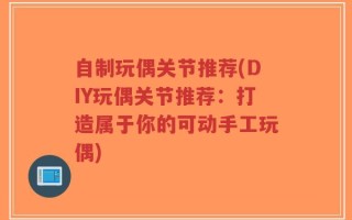 自制玩偶关节推荐(DIY玩偶关节推荐：打造属于你的可动手工玩偶)
