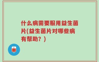 什么病需要服用益生菌片(益生菌片对哪些病有帮助？)